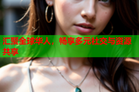 汇聚全球华人，畅享多元社交与资源共享
