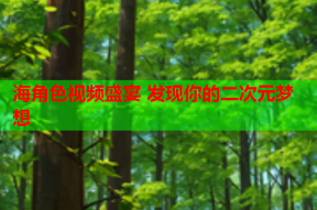 海角色视频盛宴 发现你的二次元梦想