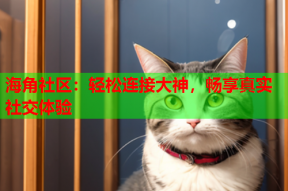 海角社区：轻松连接大神，畅享真实社交体验