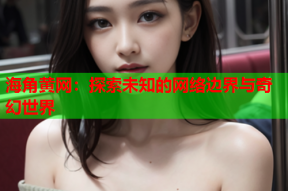 海角黄网：探索未知的网络边界与奇幻世界