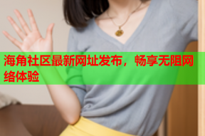 海角社区最新网址发布，畅享无阻网络体验