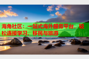 海角社区：一站式海外服务平台，轻松连接学习、移民与旅游