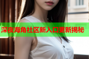 深夜海角社区新入口更新揭秘