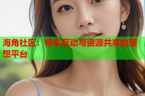 海角社区：畅享互动与资源共享的理想平台