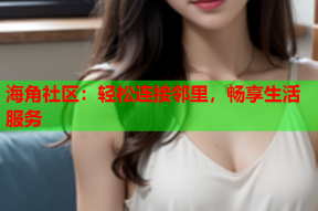 海角社区：轻松连接邻里，畅享生活服务