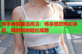 辣手神探国语高清：畅享极致观影体验，随时随地轻松观看