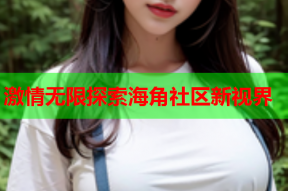 激情无限探索海角社区新视界