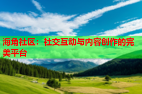 海角社区：社交互动与内容创作的完美平台