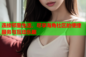连接邻里生活，尽享海角社区的便捷服务与互动乐趣