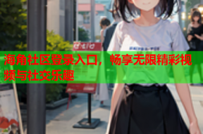 海角社区登录入口，畅享无限精彩视频与社交乐趣