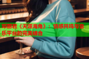 邓丽君《天涯海角》：情感共鸣与音乐平台的完美结合