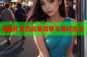 海角社区的温馨故事与美好生活