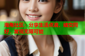 海角社区：分享生活点滴，结交同好，发现无限可能