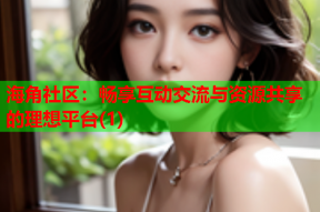 海角社区：畅享互动交流与资源共享的理想平台(1)