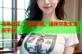 海角社区：温馨归属，连接邻里生活新平台