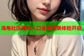 海角社区海外入口全新登录体验开启