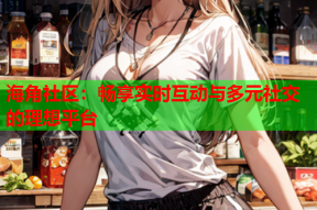 海角社区：畅享实时互动与多元社交的理想平台