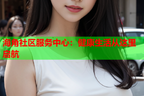 海角社区服务中心：健康生活从这里启航