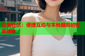 海角社区：便捷互动与本地服务的完美结合