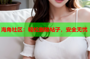 海角社区：轻松删除帖子，安全无忧