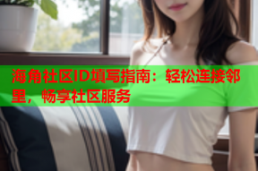 海角社区ID填写指南：轻松连接邻里，畅享社区服务