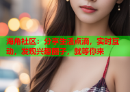 海角社区：分享生活点滴，实时互动，发现兴趣圈子，就等你来