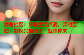 海角社区：分享生活点滴，实时互动，发现兴趣圈子，就等你来