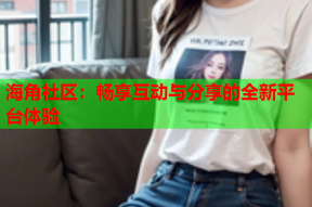 海角社区：畅享互动与分享的全新平台体验