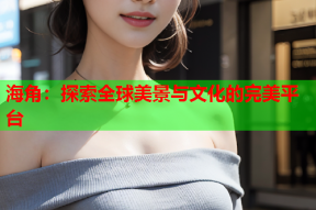 海角：探索全球美景与文化的完美平台