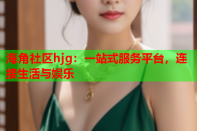 海角社区hjg：一站式服务平台，连接生活与娱乐