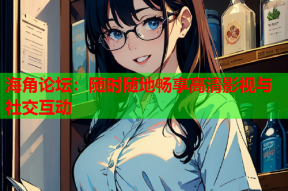 海角论坛：随时随地畅享高清影视与社交互动