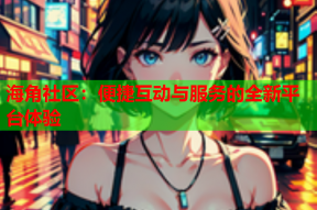 海角社区：便捷互动与服务的全新平台体验
