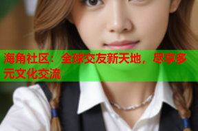 海角社区：全球交友新天地，尽享多元文化交流