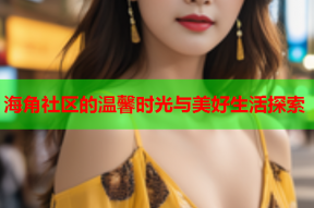 海角社区的温馨时光与美好生活探索