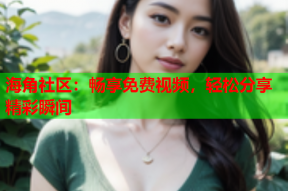 海角社区：畅享免费视频，轻松分享精彩瞬间
