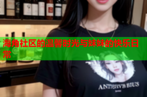 海角社区的温馨时光与妹妹的快乐日常