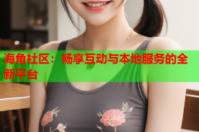海角社区：畅享互动与本地服务的全新平台