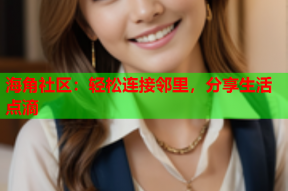 海角社区：轻松连接邻里，分享生活点滴