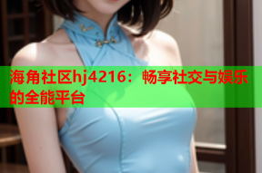 海角社区hj4216：畅享社交与娱乐的全能平台