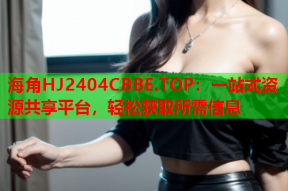 海角HJ2404CBBE.TOP：一站式资源共享平台，轻松获取所需信息