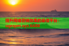 提升网络营销效果的最佳平台：ugrzpm.xyz.6688