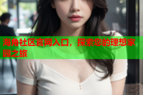 海角社区官网入口，探索您的理想家园之旅
