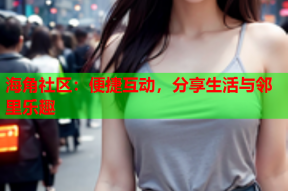 海角社区：便捷互动，分享生活与邻里乐趣