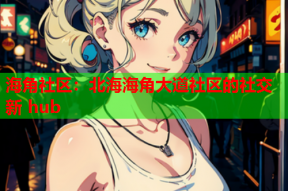 海角社区：北海海角大道社区的社交新 hub