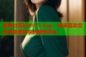 海角社区hj4d73.4op：畅享互动交流与资源共享的理想平台