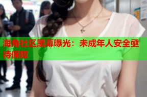 海角社区黑幕曝光：未成年人安全亟待保障