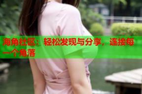 海角社区：轻松发现与分享，连接每一个角落
