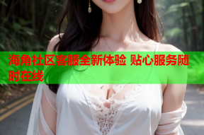海角社区客服全新体验 贴心服务随时在线
