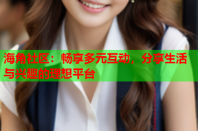 海角社区：畅享多元互动，分享生活与兴趣的理想平台