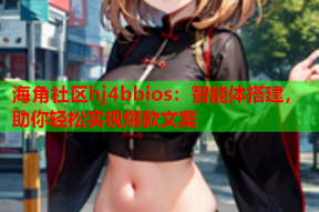海角社区hj4bbios：智能体搭建，助你轻松实现爆款文案